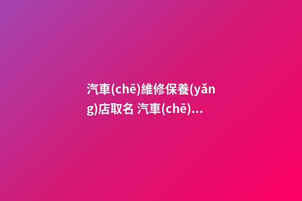 汽車(chē)維修保養(yǎng)店取名 汽車(chē)美容維修店名字大全-第1張-店鋪起名-玄機(jī)派